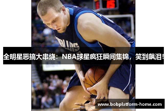 全明星恶搞大串烧：NBA球星疯狂瞬间集锦，笑到飙泪！