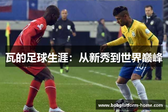 瓦的足球生涯：从新秀到世界巅峰