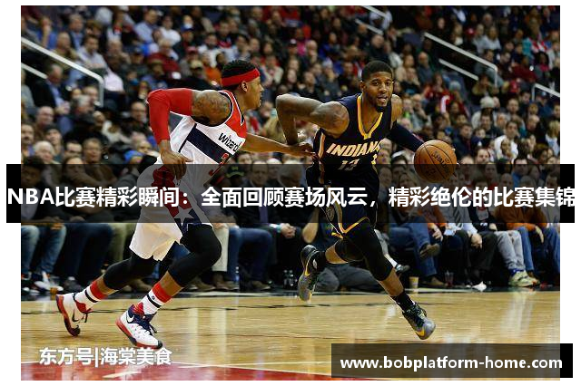 NBA比赛精彩瞬间：全面回顾赛场风云，精彩绝伦的比赛集锦