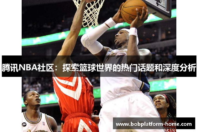 腾讯NBA社区：探索篮球世界的热门话题和深度分析