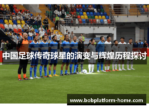 中国足球传奇球星的演变与辉煌历程探讨