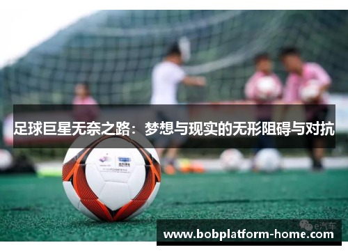 足球巨星无奈之路：梦想与现实的无形阻碍与对抗