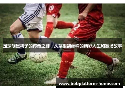 足球明星胡子的传奇之路：从草根到巅峰的精彩人生和赛场故事