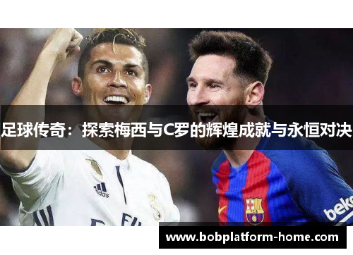 足球传奇：探索梅西与C罗的辉煌成就与永恒对决