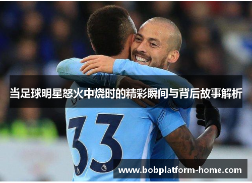 当足球明星怒火中烧时的精彩瞬间与背后故事解析