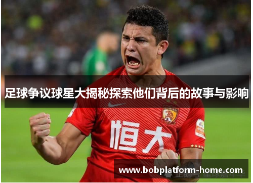 足球争议球星大揭秘探索他们背后的故事与影响