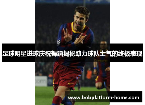 足球明星进球庆祝舞蹈揭秘助力球队士气的终极表现