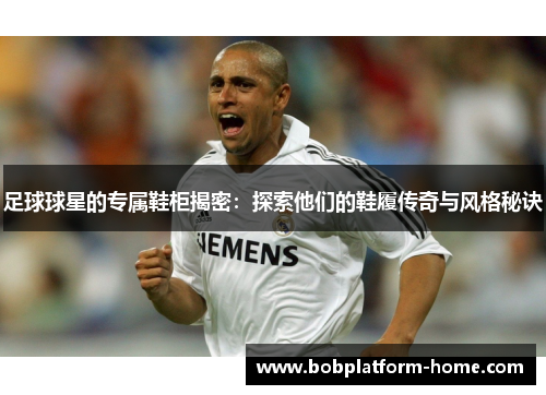 足球球星的专属鞋柜揭密：探索他们的鞋履传奇与风格秘诀