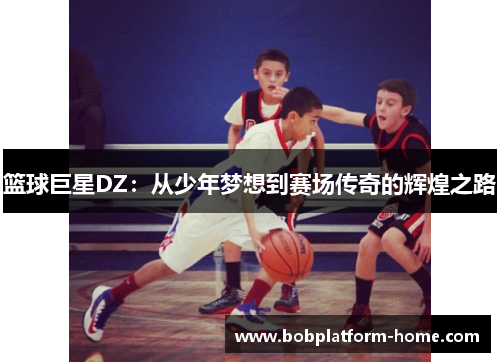 篮球巨星DZ：从少年梦想到赛场传奇的辉煌之路
