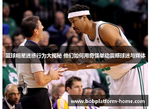 篮球明星迷惑行为大揭秘 他们如何用奇怪举动震撼球迷与媒体