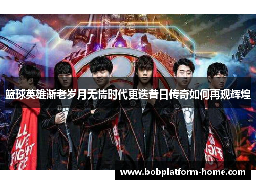 篮球英雄渐老岁月无情时代更迭昔日传奇如何再现辉煌